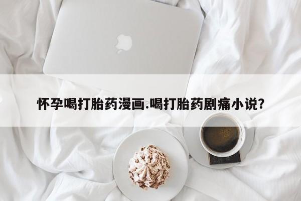 米非米索购买联系方式怀孕喝打胎药漫画.喝打胎药剧痛小说？