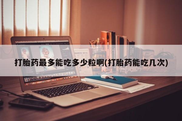 米非米索购买联系方式打胎药最多能吃多少粒啊(打胎药能吃几次)