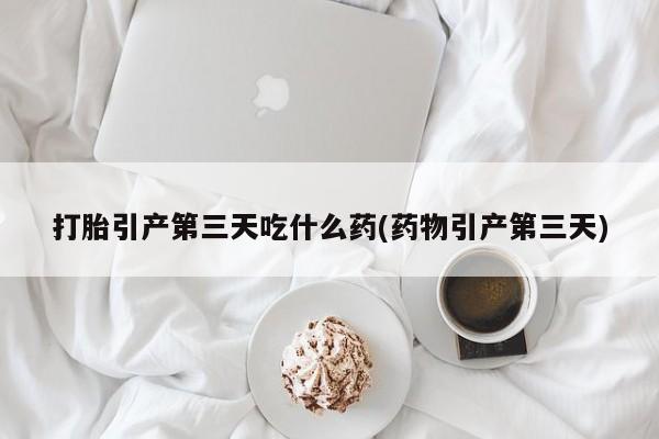 米非米索购买联系方式打胎引产第三天吃什么药(药物引产第三天)