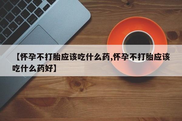 米非米索购买联系方式【怀孕不打胎应该吃什么药,怀孕不打胎应该吃什么药好】