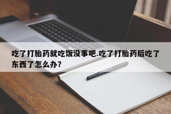 米非米索购买联系方式吃了打胎药就吃饭没事吧.吃了打胎药后吃了东西了怎么办？