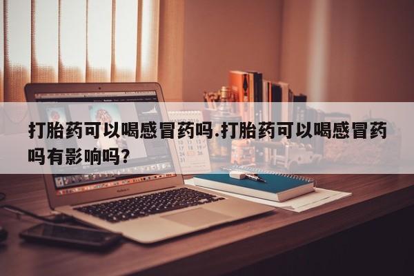 米非米索购买联系方式打胎药可以喝感冒药吗.打胎药可以喝感冒药吗有影响吗？