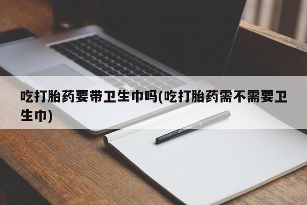 米非米索购买联系方式吃打胎药要带卫生巾吗(吃打胎药需不需要卫生巾)