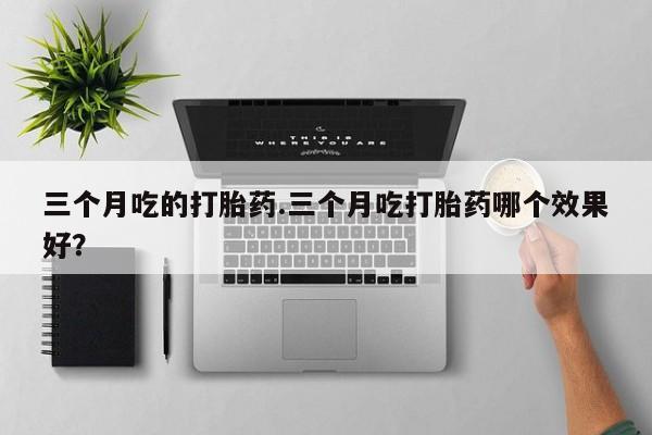米非米索购买联系方式三个月吃的打胎药.三个月吃打胎药哪个效果好？