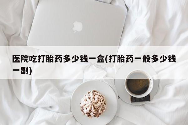 米非米索购买联系方式医院吃打胎药多少钱一盒(打胎药一般多少钱一副)