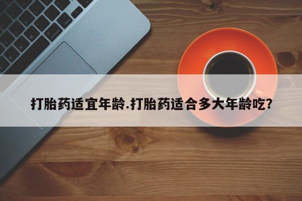 米非米索购买联系方式打胎药适宜年龄.打胎药适合多大年龄吃？