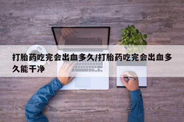 米非米索购买联系方式打胎药吃完会出血多久/打胎药吃完会出血多久能干净
