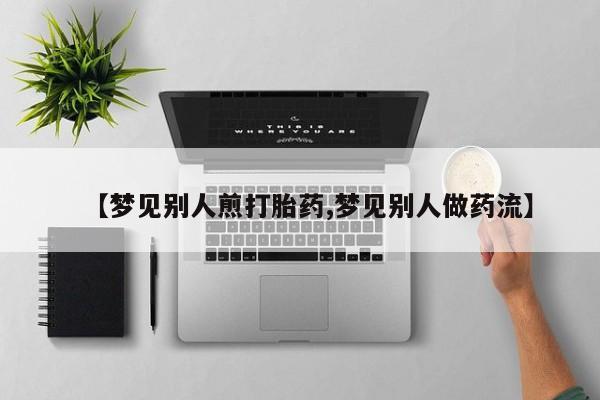 米非米索购买联系方式【梦见别人煎打胎药,梦见别人做药流】