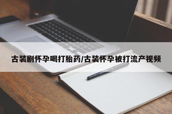 米非米索购买联系方式古装剧怀孕喝打胎药/古装怀孕被打流产视频