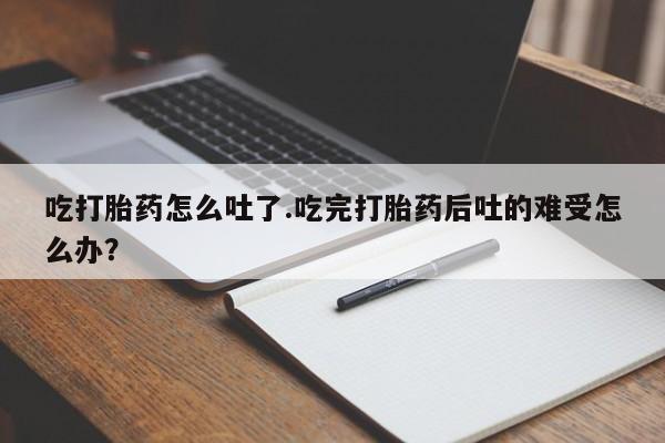 米非米索购买联系方式吃打胎药怎么吐了.吃完打胎药后吐的难受怎么办？
