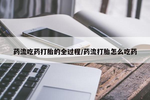 米非米索购买联系方式药流吃药打胎的全过程/药流打胎怎么吃药