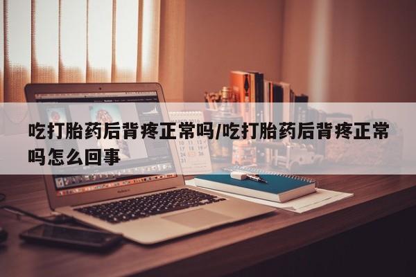 米非米索购买联系方式吃打胎药后背疼正常吗/吃打胎药后背疼正常吗怎么回事