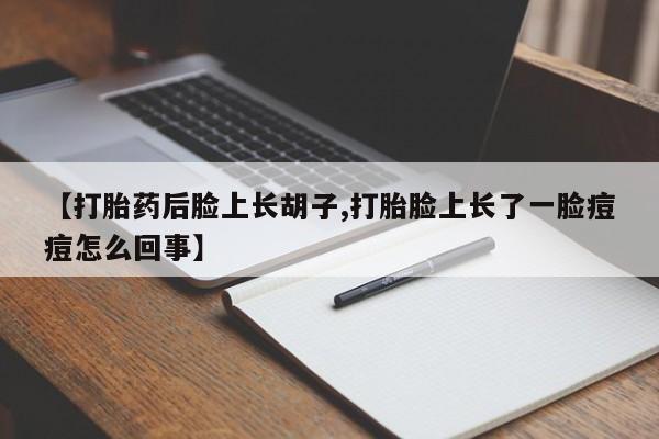 米非米索购买联系方式【打胎药后脸上长胡子,打胎脸上长了一脸痘痘怎么回事】
