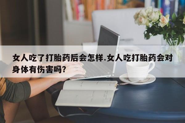 米非米索购买联系方式女人吃了打胎药后会怎样.女人吃打胎药会对身体有伤害吗？
