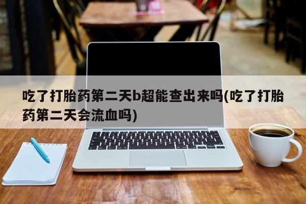 米非米索购买联系方式吃了打胎药第二天b超能查出来吗(吃了打胎药第二天会流血吗)