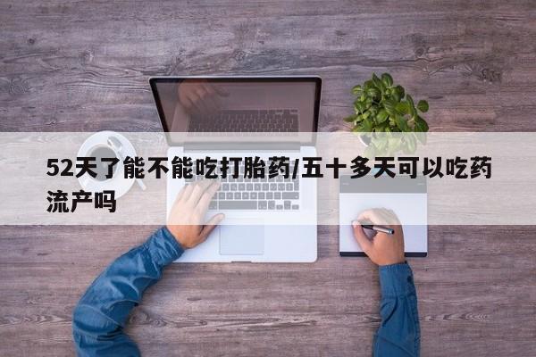 米非米索购买联系方式52天了能不能吃打胎药/五十多天可以吃药流产吗