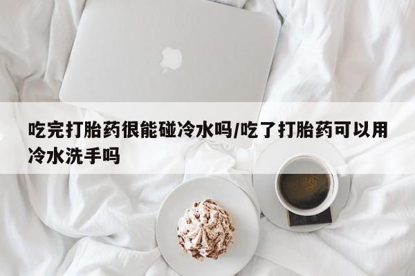 米非米索购买联系方式吃完打胎药很能碰冷水吗/吃了打胎药可以用冷水洗手吗