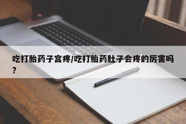 米非米索购买联系方式吃打胎药子宫疼/吃打胎药肚子会疼的厉害吗?