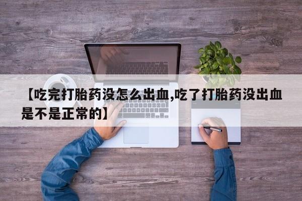 米非米索购买联系方式【吃完打胎药没怎么出血,吃了打胎药没出血是不是正常的】