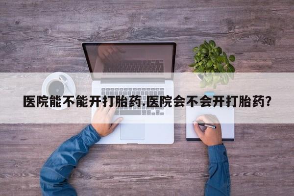 米非米索购买联系方式医院能不能开打胎药.医院会不会开打胎药？