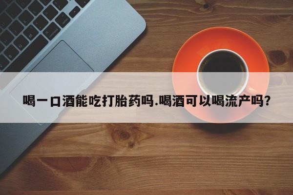 米非米索购买联系方式喝一口酒能吃打胎药吗.喝酒可以喝流产吗？