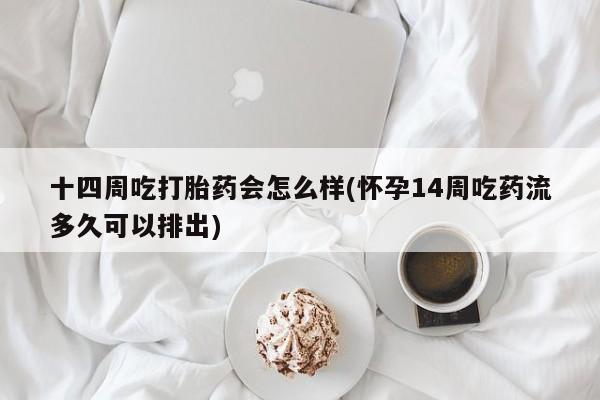 米非米索购买联系方式十四周吃打胎药会怎么样(怀孕14周吃药流多久可以排出)