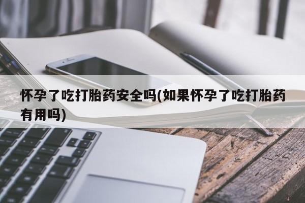 米非米索购买联系方式怀孕了吃打胎药安全吗(如果怀孕了吃打胎药有用吗)