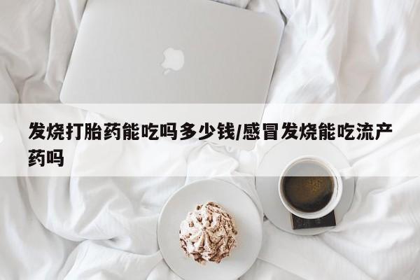 米非米索购买联系方式发烧打胎药能吃吗多少钱/感冒发烧能吃流产药吗
