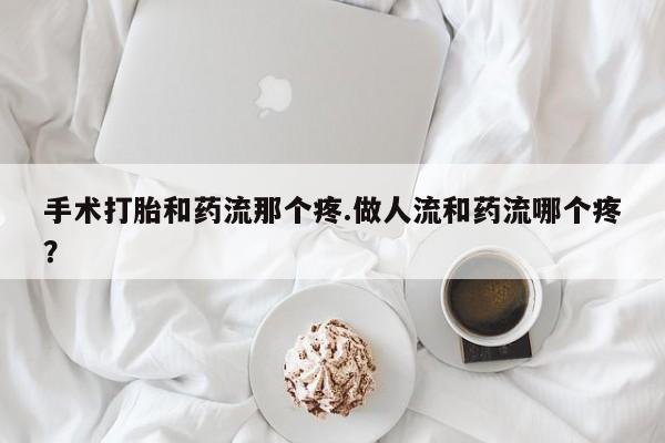 米非米索购买联系方式手术打胎和药流那个疼.做人流和药流哪个疼？