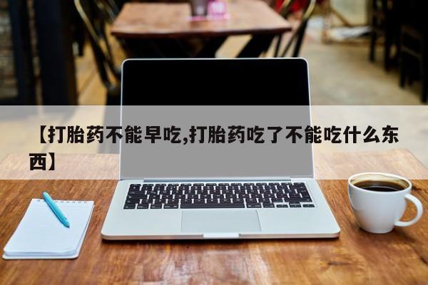 米非米索购买联系方式【打胎药不能早吃,打胎药吃了不能吃什么东西】