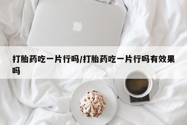 米非米索购买联系方式打胎药吃一片行吗/打胎药吃一片行吗有效果吗