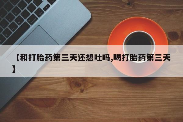 米非米索购买联系方式【和打胎药第三天还想吐吗,喝打胎药第三天】