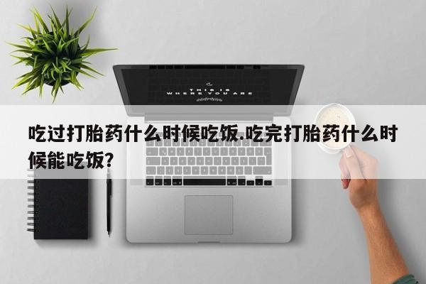 米非米索购买联系方式吃过打胎药什么时候吃饭.吃完打胎药什么时候能吃饭？