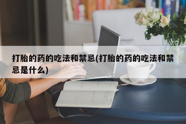 米非米索购买联系方式打胎的药的吃法和禁忌(打胎的药的吃法和禁忌是什么)