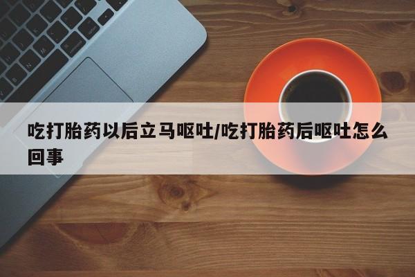 米非米索购买联系方式吃打胎药以后立马呕吐/吃打胎药后呕吐怎么回事