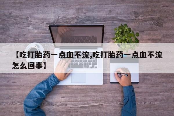 米非米索购买联系方式【吃打胎药一点血不流,吃打胎药一点血不流怎么回事】