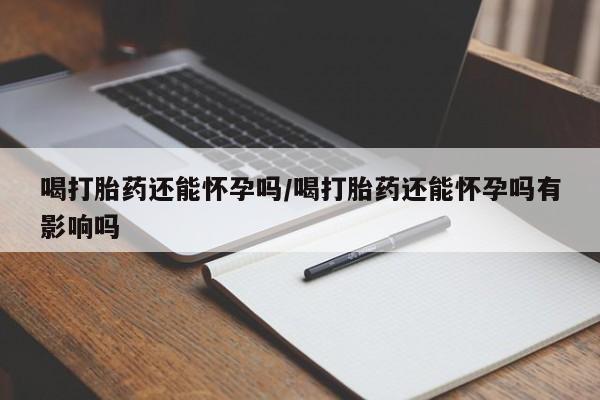 米非米索购买联系方式喝打胎药还能怀孕吗/喝打胎药还能怀孕吗有影响吗