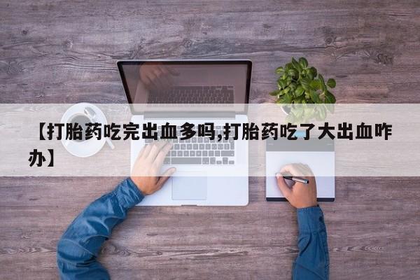 米非米索购买联系方式【打胎药吃完出血多吗,打胎药吃了大出血咋办】