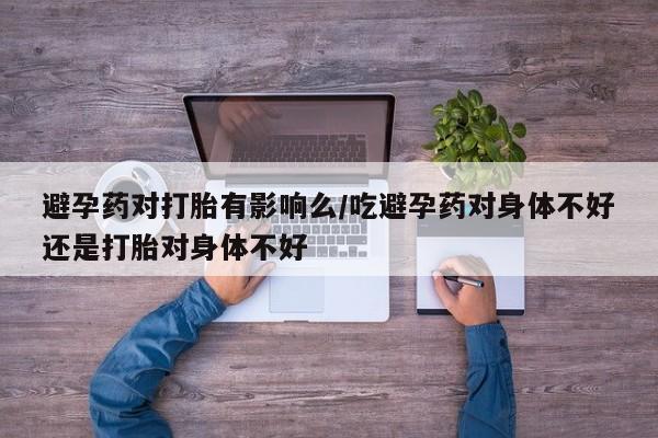 米非米索购买联系方式避孕药对打胎有影响么/吃避孕药对身体不好还是打胎对身体不好