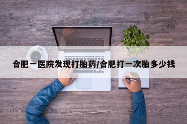 米非米索购买联系方式合肥一医院发现打胎药/合肥打一次胎多少钱