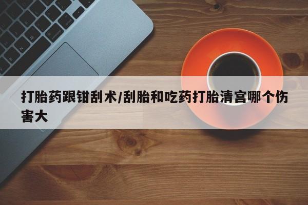米非米索购买联系方式打胎药跟钳刮术/刮胎和吃药打胎清宫哪个伤害大