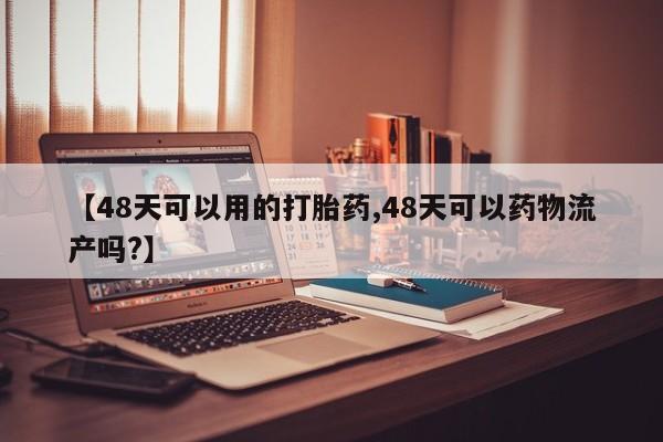 米非米索购买联系方式【48天可以用的打胎药,48天可以药物流产吗?】