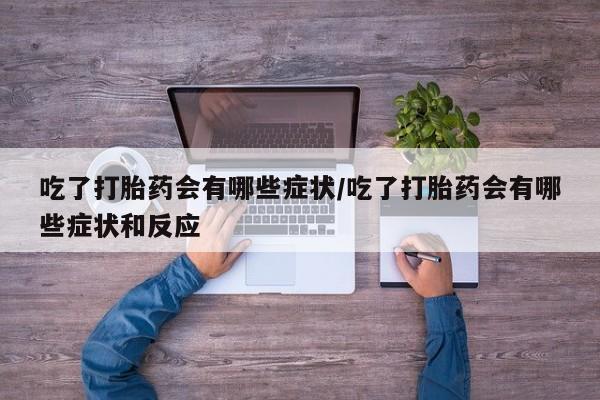 米非米索购买联系方式吃了打胎药会有哪些症状/吃了打胎药会有哪些症状和反应