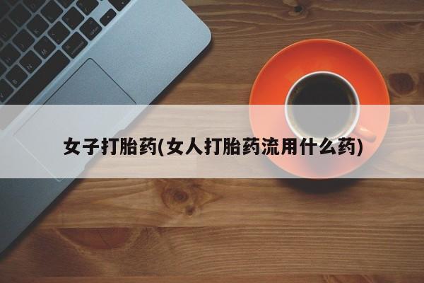 米非米索购买联系方式女子打胎药(女人打胎药流用什么药)