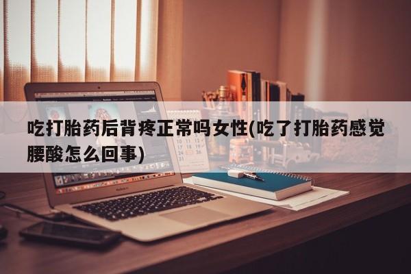 米非米索购买联系方式吃打胎药后背疼正常吗女性(吃了打胎药感觉腰酸怎么回事)