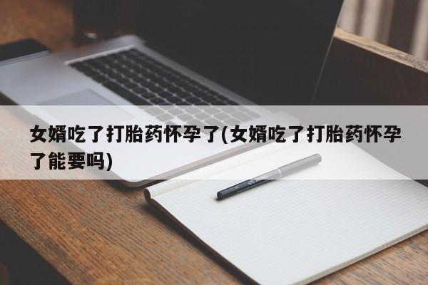 米非米索购买联系方式女婿吃了打胎药怀孕了(女婿吃了打胎药怀孕了能要吗)