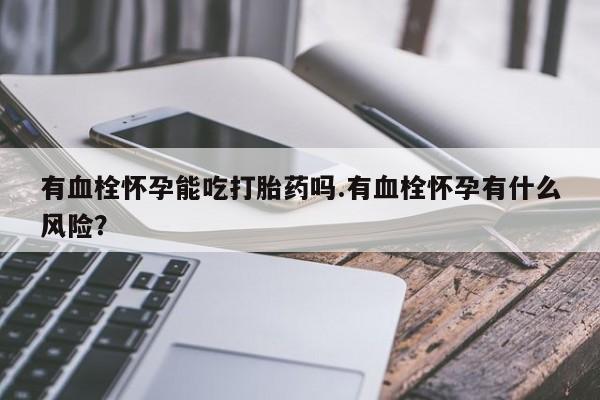 米非米索购买联系方式有血栓怀孕能吃打胎药吗.有血栓怀孕有什么风险？
