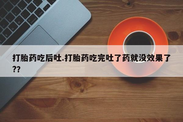 米非米索购买联系方式打胎药吃后吐.打胎药吃完吐了药就没效果了?？