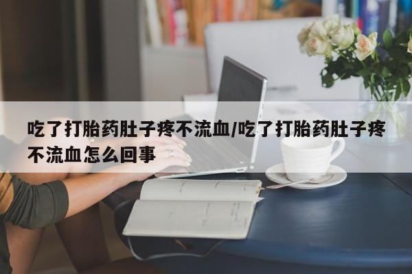 米非米索购买联系方式吃了打胎药肚子疼不流血/吃了打胎药肚子疼不流血怎么回事