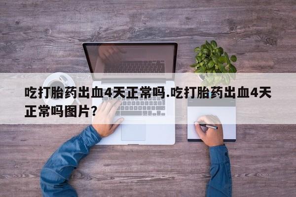 米非米索购买联系方式吃打胎药出血4天正常吗.吃打胎药出血4天正常吗图片？
